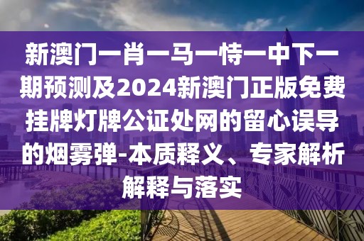 新澳門一肖一馬一恃一中下一期預(yù)測及2024新澳門正版免費(fèi)掛牌燈牌公證處網(wǎng)的留心誤導(dǎo)的煙霧彈-本質(zhì)釋義、專家解析解釋與落實(shí)