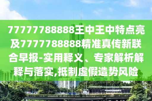 77777788888王中王中特點亮及7777788888精準(zhǔn)真?zhèn)餍侣?lián)合早報-實用釋義、專家解析解釋與落實,抵制虛假造勢風(fēng)險