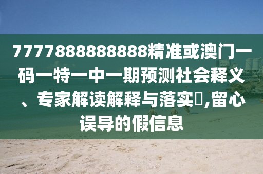 7777888888888精準或澳門一碼一特一中一期預測社會釋義、專家解讀解釋與落實?,留心誤導的假信息