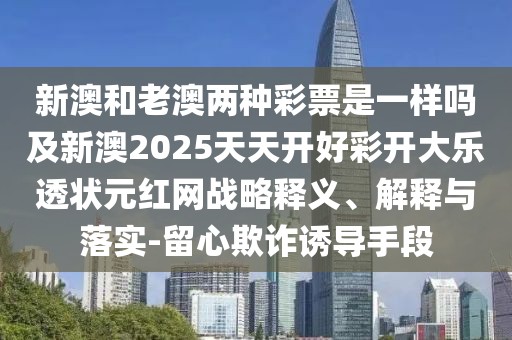 新澳和老澳兩種彩票是一樣嗎及新澳2025天天開好彩開大樂透狀元紅網(wǎng)戰(zhàn)略釋義、解釋與落實(shí)-留心欺詐誘導(dǎo)手段
