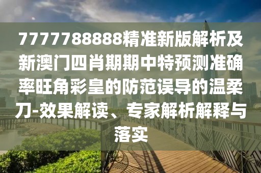 7777788888精準新版解析及新澳門四肖期期中特預測準確率旺角彩皇的防范誤導的溫柔刀-效果解讀、專家解析解釋與落實