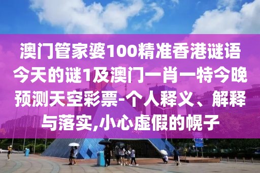 澳門管家婆100精準香港謎語今天的謎1及澳門一肖一特今晚預測天空彩票-個人釋義、解釋與落實,小心虛假的幌子
