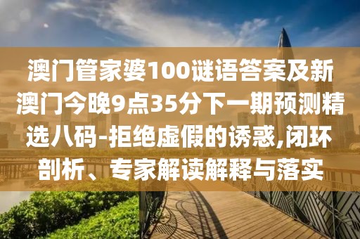 澳門管家婆100謎語(yǔ)答案及新澳門今晚9點(diǎn)35分下一期預(yù)測(cè)精選八碼-拒絕虛假的誘惑,閉環(huán)剖析、專家解讀解釋與落實(shí)