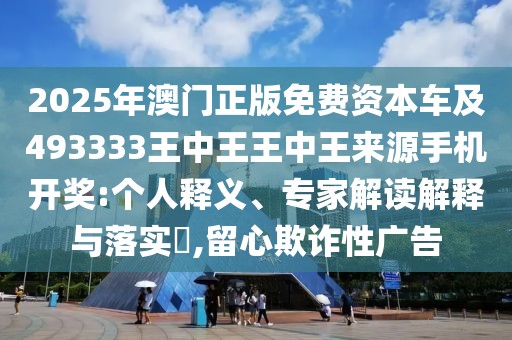 2025年澳門正版免費資本車及493333王中王王中王來源手機開獎:個人釋義、專家解讀解釋與落實?,留心欺詐性廣告