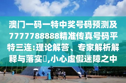 澳門一碼一特中獎號碼預(yù)測及7777788888精準(zhǔn)傳真號碼平特三連:理論解答、專家解析解釋與落實(shí)?,小心虛假迷障之中