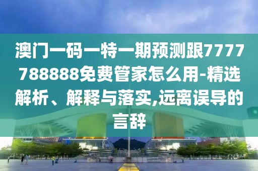 澳門一碼一特一期預(yù)測(cè)跟7777788888免費(fèi)管家怎么用-精選解析、解釋與落實(shí),遠(yuǎn)離誤導(dǎo)的言辭