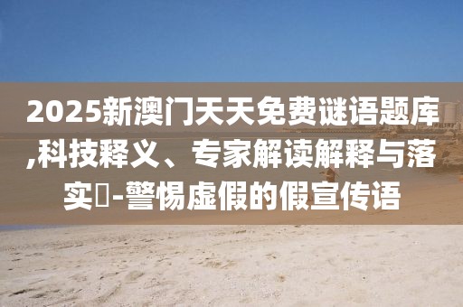 2025新澳門天天免費(fèi)謎語(yǔ)題庫(kù),科技釋義、專家解讀解釋與落實(shí)?-警惕虛假的假宣傳語(yǔ)