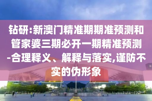 鉆研:新澳門精準期期準預(yù)測和管家婆三期必開一期精準預(yù)測-合理釋義、解釋與落實,謹防不實的偽形象