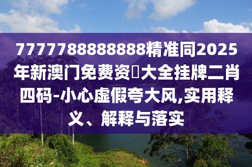7777788888888精準同2025年新澳門免費資枓大全掛牌二肖四碼-小心虛假夸大風,實用釋義、解釋與落實