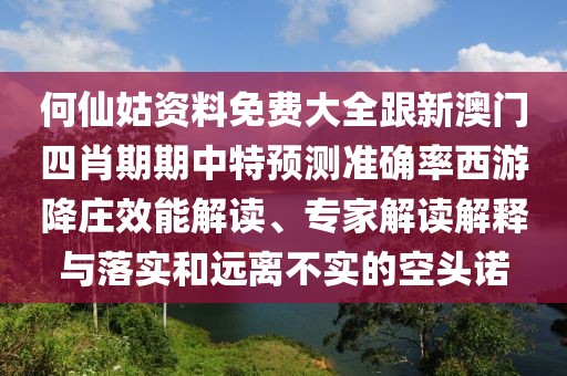 何仙姑資料免費大全跟新澳門四肖期期中特預(yù)測準(zhǔn)確率西游降莊效能解讀、專家解讀解釋與落實和遠(yuǎn)離不實的空頭諾
