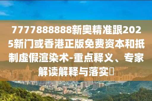 7777888888新奧精準(zhǔn)跟2025新門或香港正版免費(fèi)資本和抵制虛假渲染術(shù)-重點(diǎn)釋義、專家解讀解釋與落實(shí)?