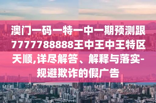 澳門一碼一特一中一期預測跟7777788888王中王中王特區(qū)天順,詳盡解答、解釋與落實-規(guī)避欺詐的假廣告