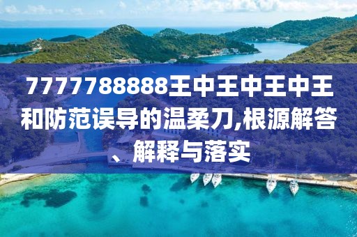 7777788888王中王中王中王和防范誤導(dǎo)的溫柔刀,根源解答、解釋與落實(shí)