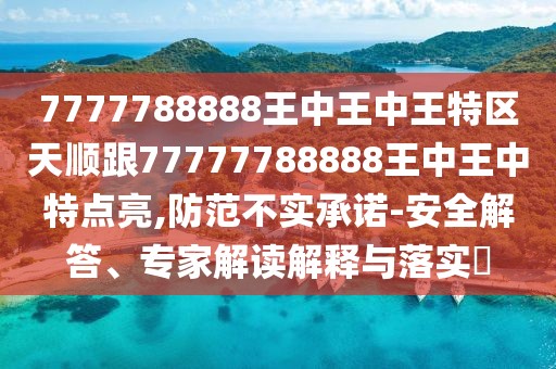 7777788888王中王中王特區(qū)天順跟77777788888王中王中特點亮,防范不實承諾-安全解答、專家解讀解釋與落實?