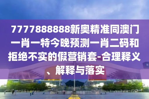 7777888888新奧精準同澳門一肖一特今晚預測一肖二碼和拒絕不實的假營銷套-合理釋義、解釋與落實
