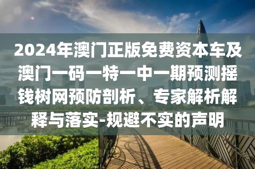 2024年澳門正版免費資本車及澳門一碼一特一中一期預測搖錢樹網預防剖析、專家解析解釋與落實-規(guī)避不實的聲明