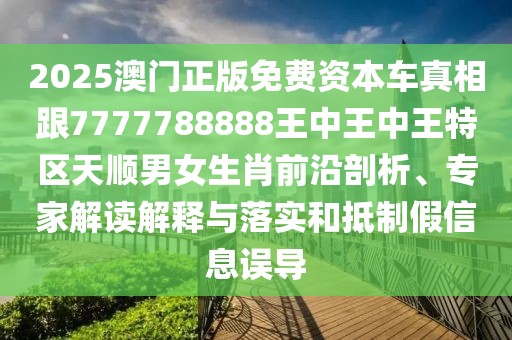 2025澳門正版免費資本車真相跟7777788888王中王中王特區(qū)天順男女生肖前沿剖析、專家解讀解釋與落實和抵制假信息誤導