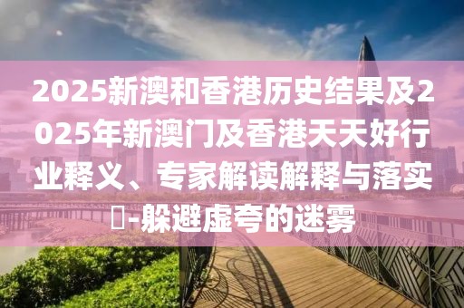 2025新澳和香港歷史結(jié)果及2025年新澳門及香港天天好行業(yè)釋義、專家解讀解釋與落實(shí)?-躲避虛夸的迷霧
