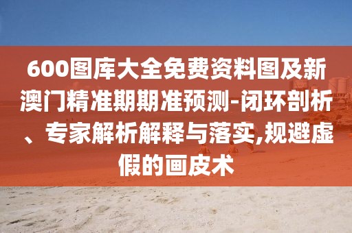 600圖庫(kù)大全免費(fèi)資料圖及新澳門精準(zhǔn)期期準(zhǔn)預(yù)測(cè)-閉環(huán)剖析、專家解析解釋與落實(shí),規(guī)避虛假的畫皮術(shù)