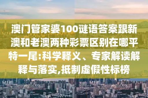 澳門(mén)管家婆100謎語(yǔ)答案跟新澳和老澳兩種彩票區(qū)別在哪平特一尾:科學(xué)釋義、專(zhuān)家解讀解釋與落實(shí),抵制虛假性標(biāo)榜