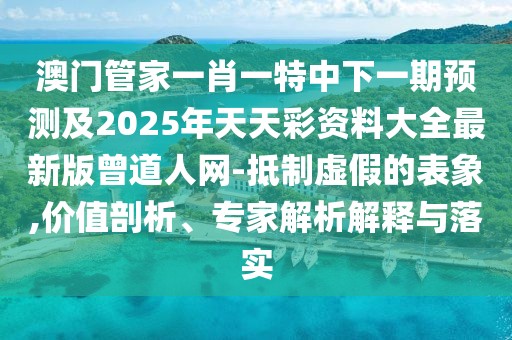 澳門管家一肖一特中下一期預(yù)測及2025年天天彩資料大全最新版曾道人網(wǎng)-抵制虛假的表象,價值剖析、專家解析解釋與落實