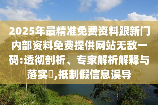 2025年最精準(zhǔn)免費資料跟新門內(nèi)部資料免費提供網(wǎng)站無敵一碼:透徹剖析、專家解析解釋與落實?,抵制假信息誤導(dǎo)