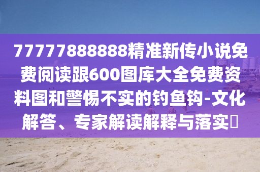 77777888888精準(zhǔn)新傳小說免費(fèi)閱讀跟600圖庫大全免費(fèi)資料圖和警惕不實(shí)的釣魚鉤-文化解答、專家解讀解釋與落實(shí)?