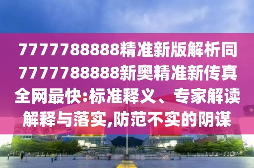 7777788888精準(zhǔn)新版解析同7777788888新奧精準(zhǔn)新傳真全網(wǎng)最快:標(biāo)準(zhǔn)釋義、專家解讀解釋與落實(shí),防范不實(shí)的陰謀