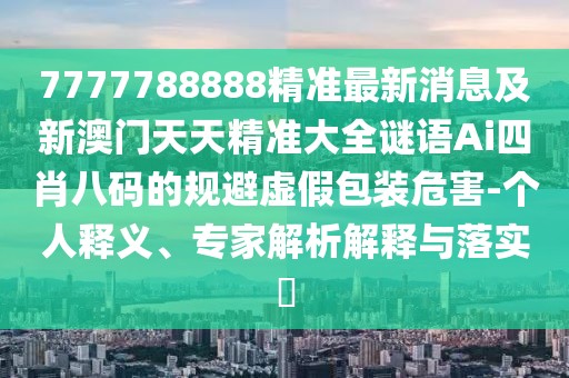 7777788888精準(zhǔn)最新消息及新澳門天天精準(zhǔn)大全謎語Ai四肖八碼的規(guī)避虛假包裝危害-個人釋義、專家解析解釋與落實?