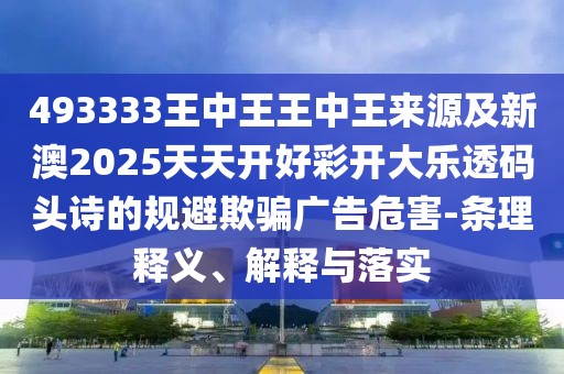 493333王中王王中王來源及新澳2025天天開好彩開大樂透碼頭詩的規(guī)避欺騙廣告危害-條理釋義、解釋與落實(shí)