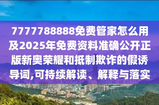 7777788888免費(fèi)管家怎么用及2025年免費(fèi)資料準(zhǔn)確公開正版新奧榮耀和抵制欺詐的假誘導(dǎo)詞,可持續(xù)解讀、解釋與落實(shí)