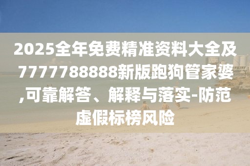 2025全年免費精準資料大全及7777788888新版跑狗管家婆,可靠解答、解釋與落實-防范虛假標榜風險