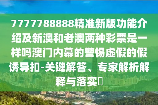 7777788888精準(zhǔn)新版功能介紹及新澳和老澳兩種彩票是一樣嗎澳門內(nèi)幕的警惕虛假的假誘導(dǎo)扣-關(guān)鍵解答、專家解析解釋與落實?