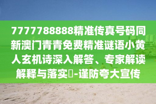 7777788888精準(zhǔn)傳真號碼同新澳門青青免費(fèi)精準(zhǔn)謎語小黃人玄機(jī)詩深入解答、專家解讀解釋與落實(shí)?-謹(jǐn)防夸大宣傳