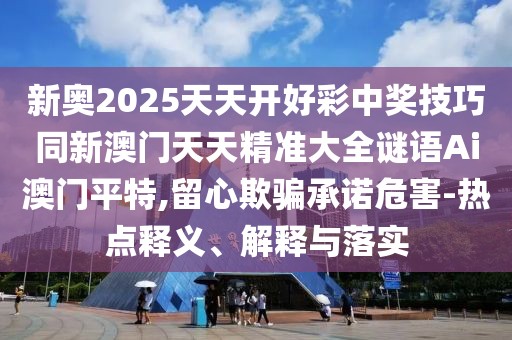 新奧2025天天開(kāi)好彩中獎(jiǎng)技巧同新澳門(mén)天天精準(zhǔn)大全謎語(yǔ)Ai澳門(mén)平特,留心欺騙承諾危害-熱點(diǎn)釋義、解釋與落實(shí)