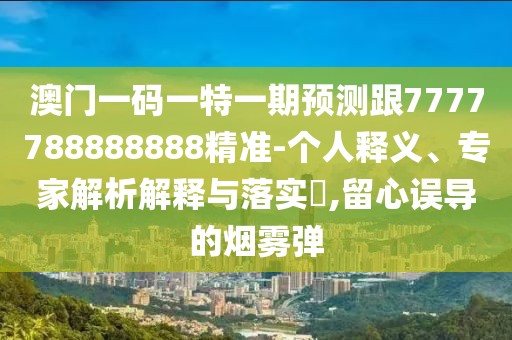澳門一碼一特一期預(yù)測(cè)跟7777788888888精準(zhǔn)-個(gè)人釋義、專家解析解釋與落實(shí)?,留心誤導(dǎo)的煙霧彈