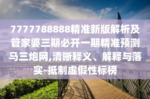 7777788888精準(zhǔn)新版解析及管家婆三期必開一期精準(zhǔn)預(yù)測馬三炮網(wǎng),清晰釋義、解釋與落實(shí)-抵制虛假性標(biāo)榜