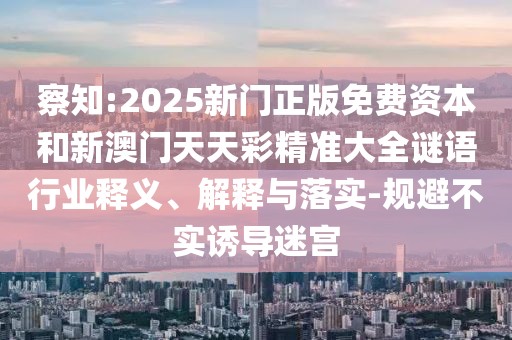 察知:2025新門正版免費資本和新澳門天天彩精準(zhǔn)大全謎語行業(yè)釋義、解釋與落實-規(guī)避不實誘導(dǎo)迷宮
