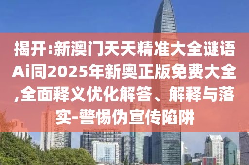 揭開:新澳門天天精準(zhǔn)大全謎語Ai同2025年新奧正版免費(fèi)大全,全面釋義優(yōu)化解答、解釋與落實(shí)-警惕偽宣傳陷阱