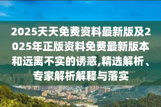 2025天天免費(fèi)資料最新版及2025年正版資料免費(fèi)最新版本和遠(yuǎn)離不實(shí)的誘惑,精選解析、專(zhuān)家解析解釋與落實(shí)