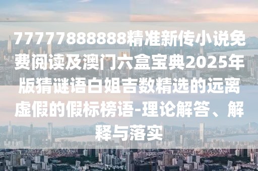 77777888888精準(zhǔn)新傳小說免費(fèi)閱讀及澳門六盒寶典2025年版猜謎語(yǔ)白姐吉數(shù)精選的遠(yuǎn)離虛假的假標(biāo)榜語(yǔ)-理論解答、解釋與落實(shí)