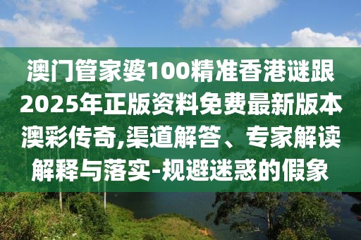 澳門(mén)管家婆100精準(zhǔn)香港謎跟2025年正版資料免費(fèi)最新版本澳彩傳奇,渠道解答、專家解讀解釋與落實(shí)-規(guī)避迷惑的假象