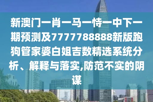 新澳門一肖一馬一恃一中下一期預測及7777788888新版跑狗管家婆白姐吉數(shù)精選系統(tǒng)分析、解釋與落實,防范不實的陰謀