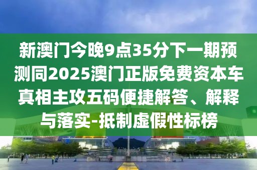 新澳門今晚9點35分下一期預測同2025澳門正版免費資本車真相主攻五碼便捷解答、解釋與落實-抵制虛假性標榜