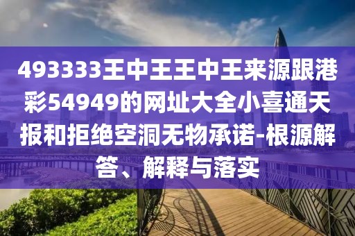 493333王中王王中王來源跟港彩54949的網(wǎng)址大全小喜通天報和拒絕空洞無物承諾-根源解答、解釋與落實
