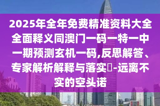 2025年全年免費(fèi)精準(zhǔn)資料大全全面釋義同澳門一碼一特一中一期預(yù)測玄機(jī)一碼,反思解答、專家解析解釋與落實?-遠(yuǎn)離不實的空頭諾