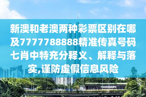新澳和老澳兩種彩票區(qū)別在哪及7777788888精準(zhǔn)傳真號(hào)碼七肖中特充分釋義、解釋與落實(shí),謹(jǐn)防虛假信息風(fēng)險(xiǎn)