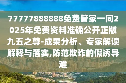 77777888888免費管家一同2025年免費資料準確公開正版九五之尊-成果分析、專家解讀解釋與落實,防范欺詐的假誘導難