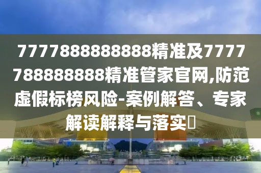 7777888888888精準及7777788888888精準管家官網(wǎng),防范虛假標榜風險-案例解答、專家解讀解釋與落實?