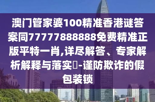 澳門管家婆100精準(zhǔn)香港謎答案同77777888888免費精準(zhǔn)正版平特一肖,詳盡解答、專家解析解釋與落實?-謹(jǐn)防欺詐的假包裝鎖